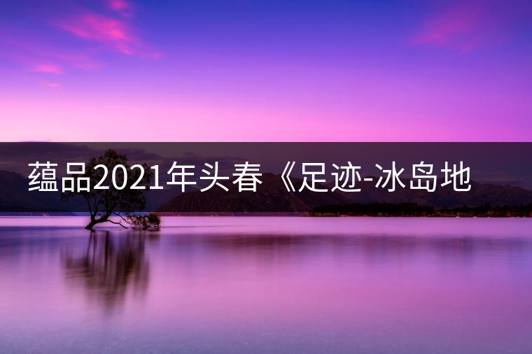 蘊品2021年頭春《足跡-冰島地界》古樹普洱茶生茶好喝嗎？