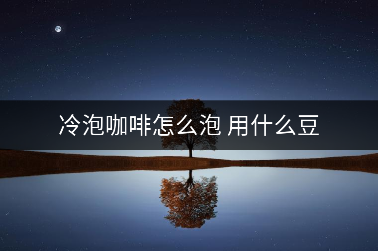 冷泡咖啡怎么泡 用什么豆 冷泡咖啡怎么泡 用什么豆