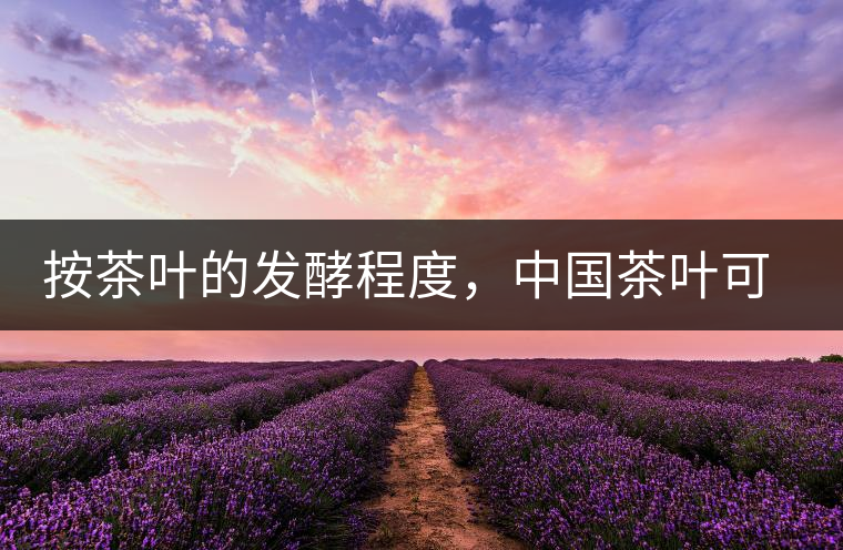 按茶葉的發(fā)酵程度，中國(guó)茶葉可以分為六大茶類