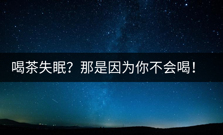 喝茶失眠？那是因?yàn)槟悴粫?！這些技巧教給你好好用起來