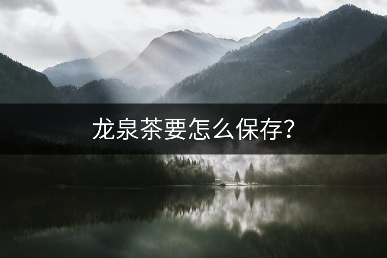 龍泉茶要怎么保存？