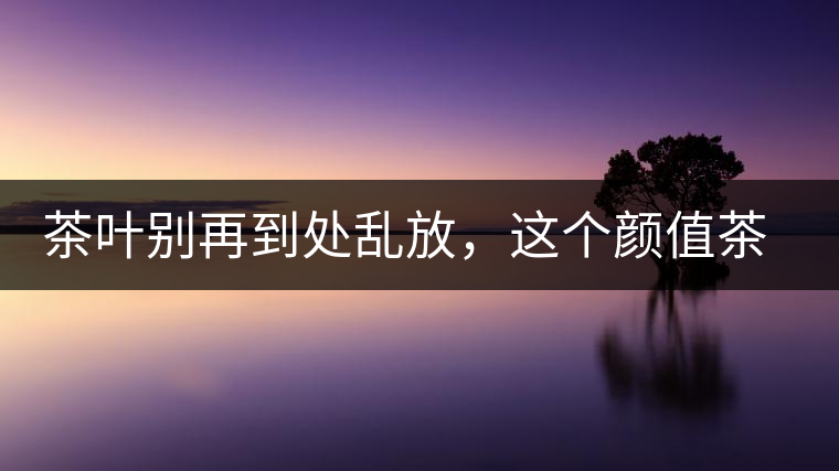 茶葉別再到處亂放，這個顏值茶葉罐讓好茶有個家！