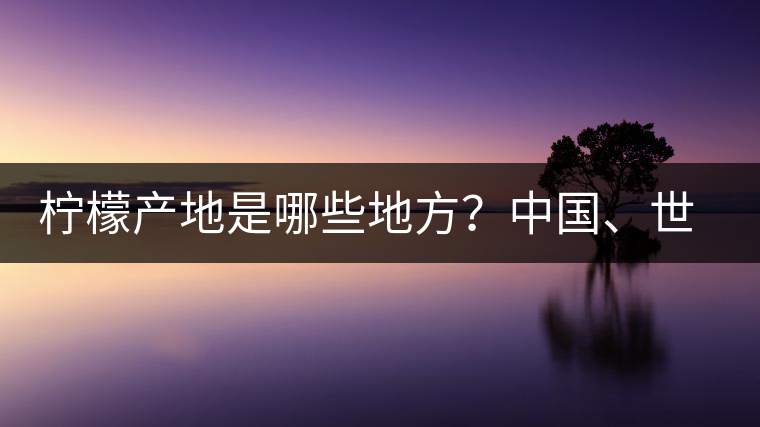 檸檬產(chǎn)地是哪些地方？中國(guó)、世界檸檬產(chǎn)地分布