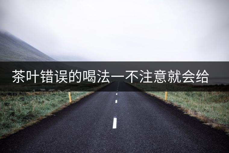 茶葉錯(cuò)誤的喝法一不注意就會(huì)給身體帶來不好的影響 茶葉錯(cuò)誤的喝法一不注意就會(huì)給身體帶來不好的影響