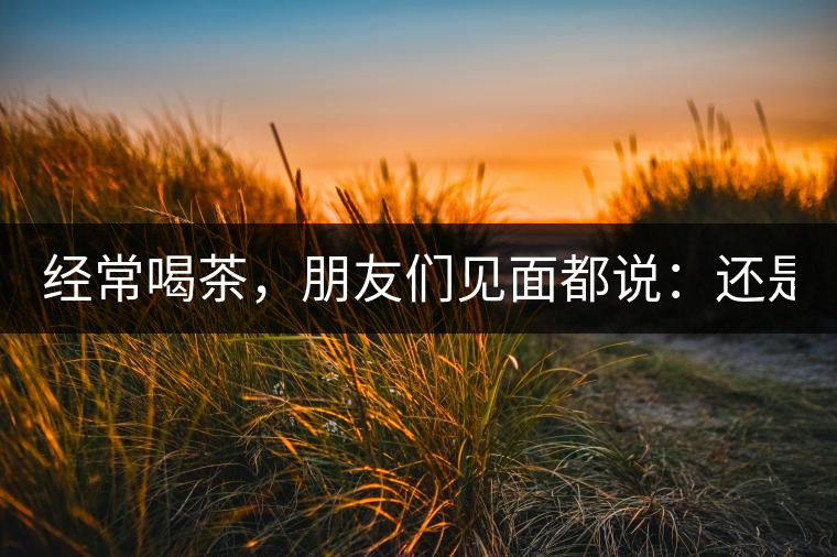 經(jīng)常喝茶，朋友們見面都說：還是老樣子??！