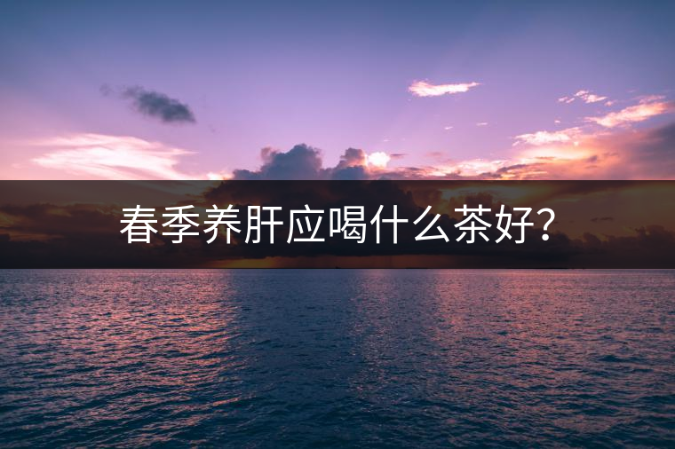 春季養(yǎng)肝應(yīng)喝什么茶好？