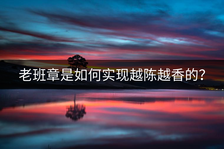 老班章是如何實(shí)現(xiàn)越陳越香的？