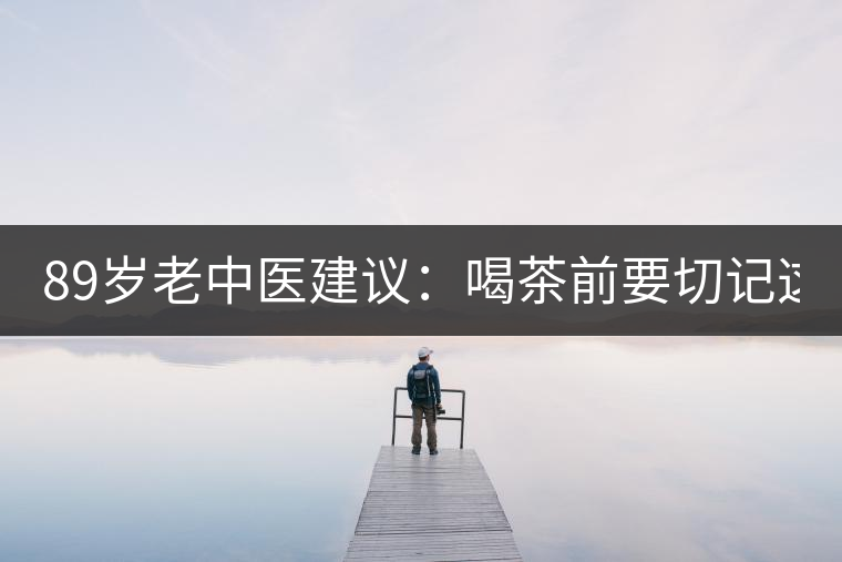 89歲老中醫(yī)建議：喝茶前要切記這2個字！