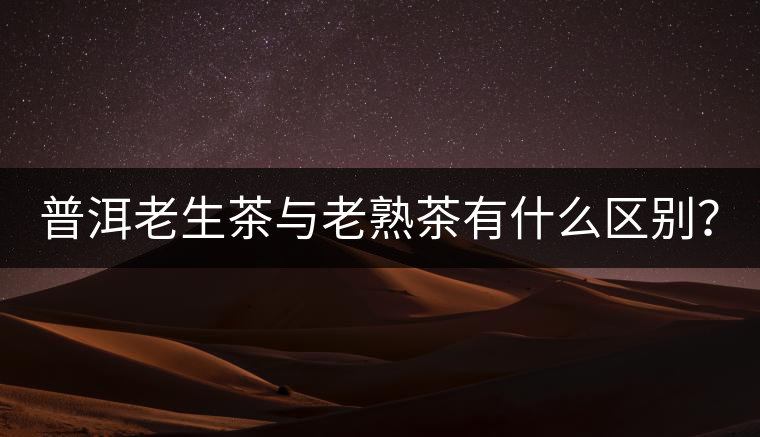 普洱老生茶與老熟茶有什么區(qū)別？