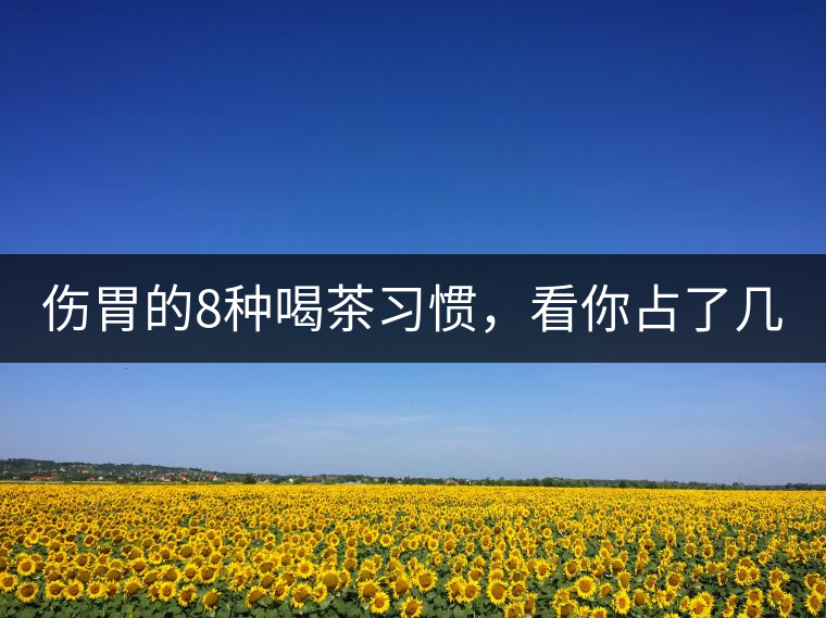 傷胃的8種喝茶習(xí)慣，看你占了幾條？