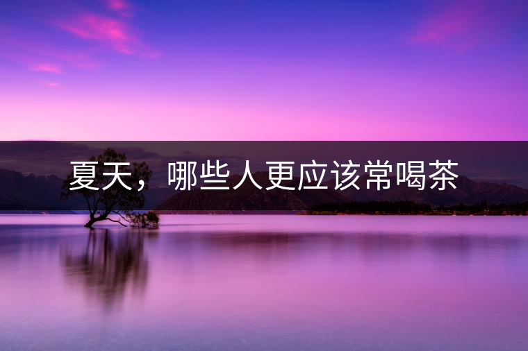 夏天，哪些人更應該常喝茶