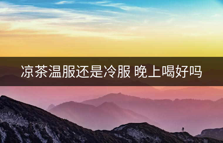 涼茶溫服還是冷服 晚上喝好嗎