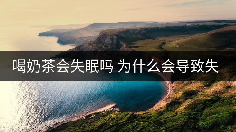 喝奶茶會(huì)失眠嗎 為什么會(huì)導(dǎo)致失眠 喝奶茶會(huì)失眠嗎 為什么會(huì)導(dǎo)致失眠