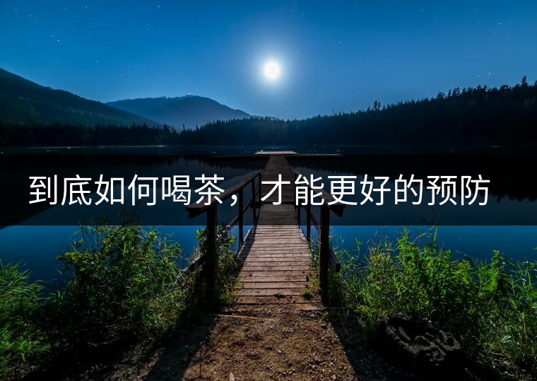 到底如何喝茶，才能更好的預(yù)防老年癡呆呢？