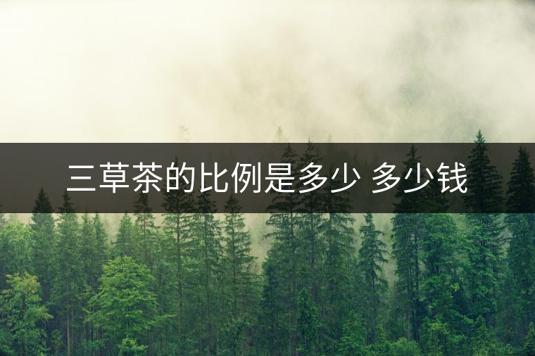 三草茶的比例是多少 多少錢(qián)
