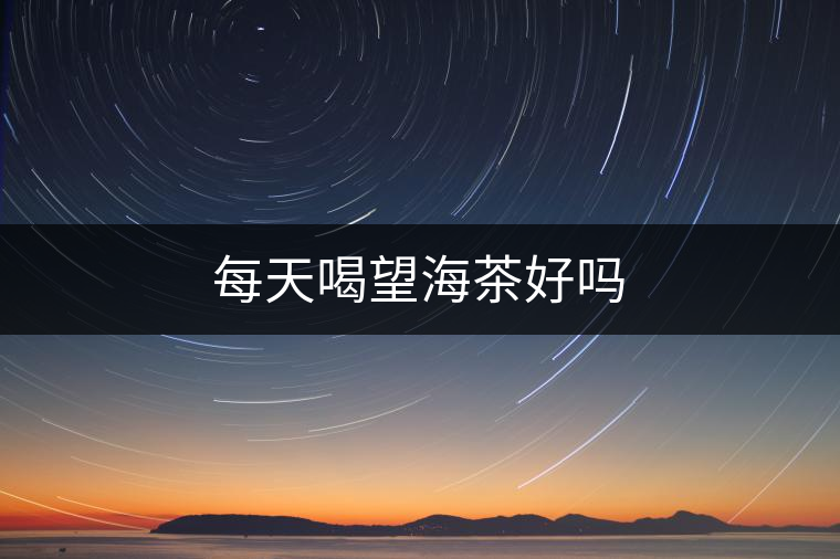 每天喝望海茶好嗎 每天喝望海茶好嗎