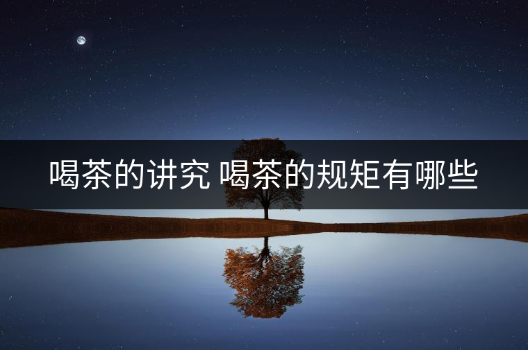 喝茶的講究 喝茶的規(guī)矩有哪些 喝茶的講究 喝茶的規(guī)矩有哪些