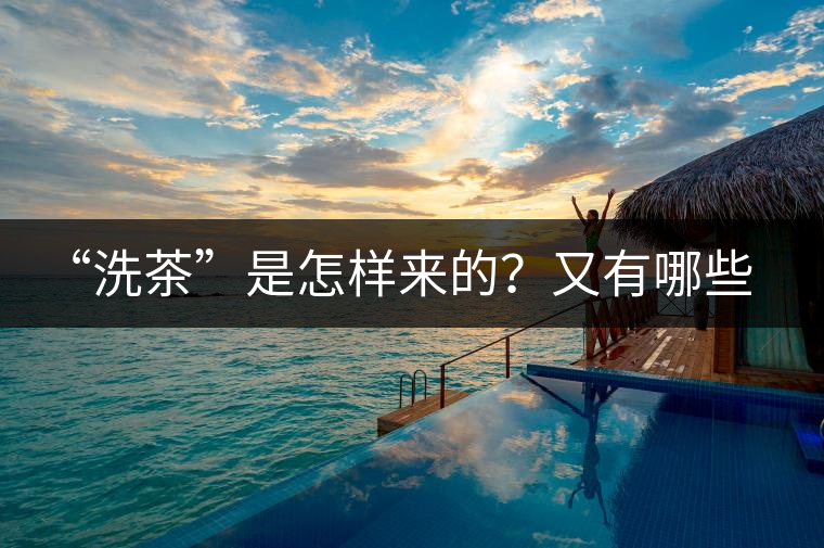 “洗茶”是怎樣來(lái)的？又有哪些考究呢？