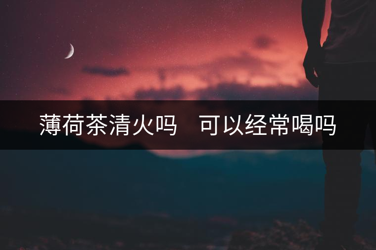 薄荷茶清火嗎    可以經常喝嗎