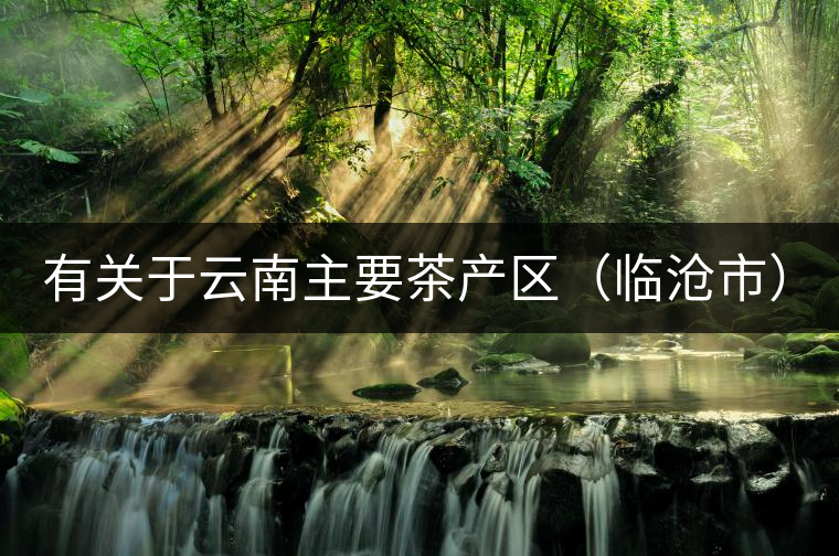 有關(guān)于云南主要茶產(chǎn)區(qū)（臨滄市）的介紹！