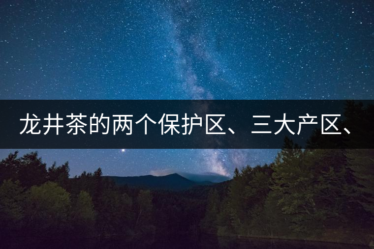 龍井茶的兩個(gè)保護(hù)區(qū)、三大產(chǎn)區(qū)、五大字號(hào)！