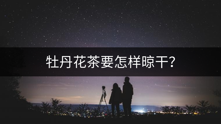 牡丹花茶要怎樣晾干? 牡丹花茶要怎樣晾干?