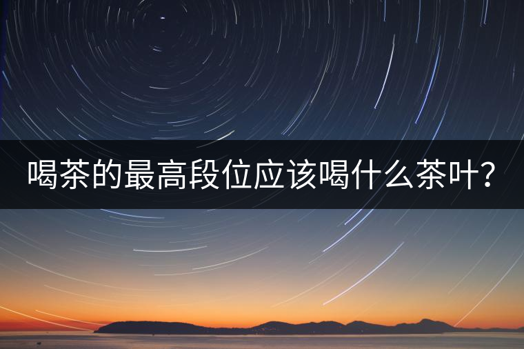 喝茶的最高段位應(yīng)該喝什么茶葉？