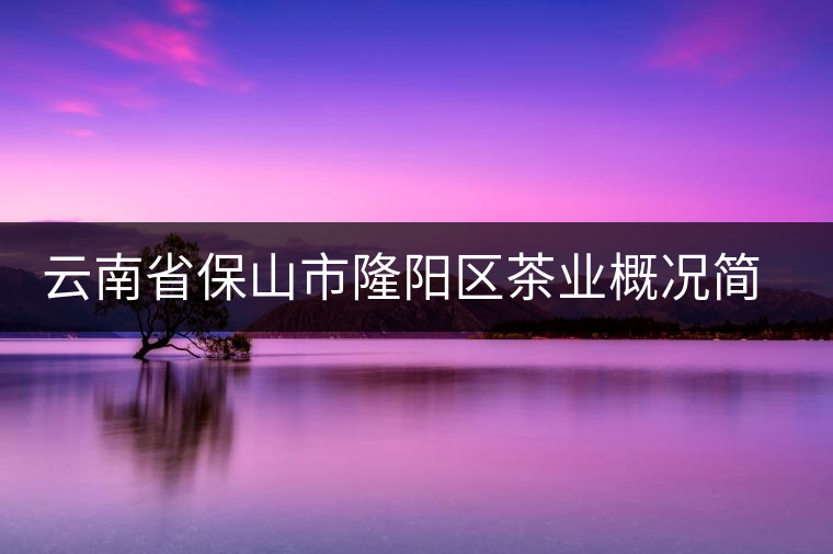 云南省保山市隆陽區(qū)茶業(yè)概況簡(jiǎn)述 云南省保山市隆陽區(qū)茶業(yè)概況簡(jiǎn)述