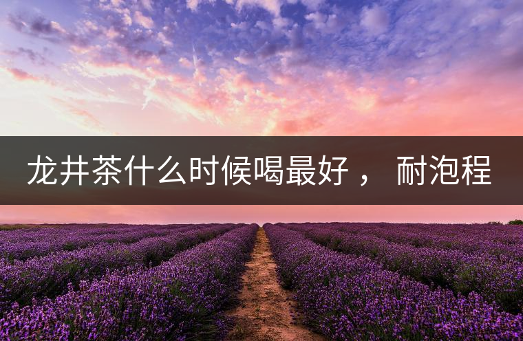 龍井茶什么時(shí)候喝最好 ， 耐泡程度怎么樣？