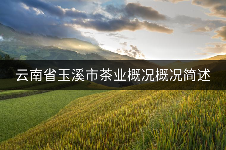 云南省玉溪市茶業(yè)概況概況簡述 云南省玉溪市茶業(yè)概況概況簡述