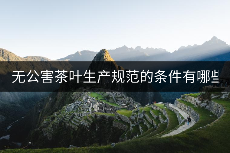 無(wú)公害茶葉生產(chǎn)規(guī)范的條件有哪些？（上篇）