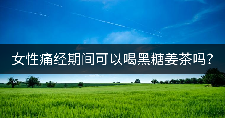 女性痛經期間可以喝黑糖姜茶嗎? 女性痛經期間可以喝黑糖姜茶嗎?