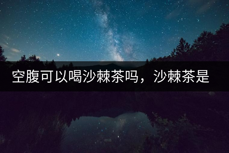 空腹可以喝沙棘茶嗎，沙棘茶是溫性還是涼性？