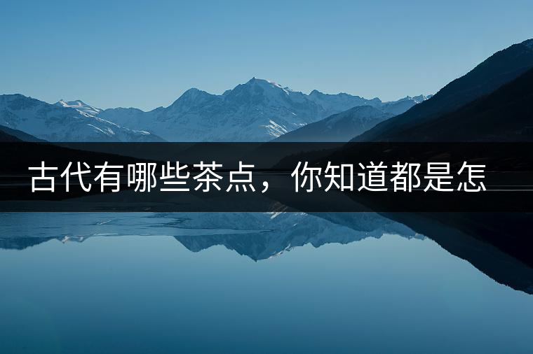 古代有哪些茶點(diǎn)，你知道都是怎么制作的嗎？