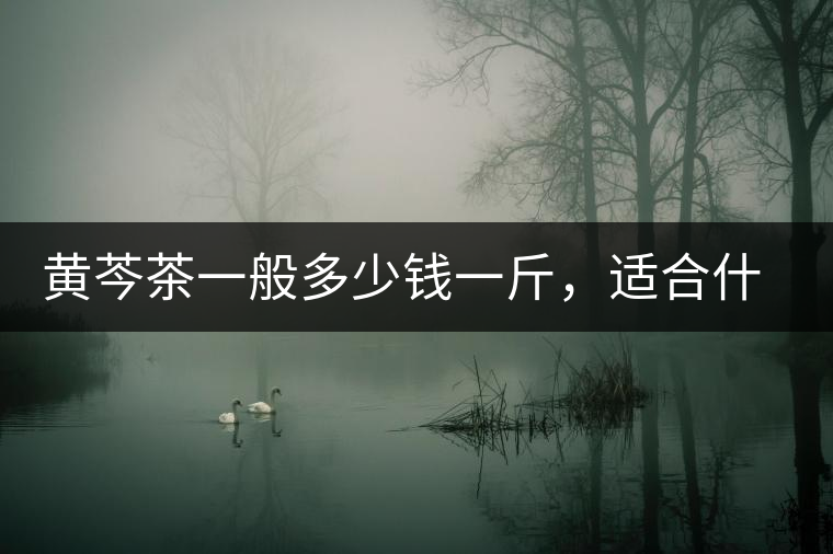 黃芩茶一般多少錢一斤，適合什么樣的人群？