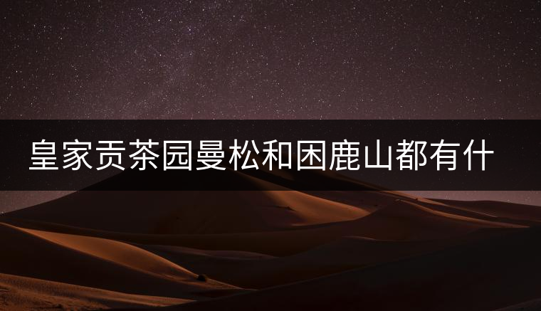 皇家貢茶園曼松和困鹿山都有什么特點(diǎn)？