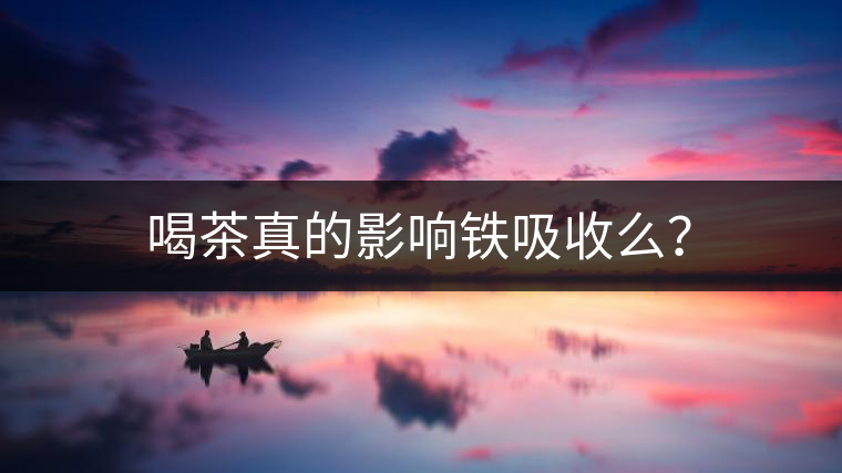 喝茶真的影響鐵吸收么？