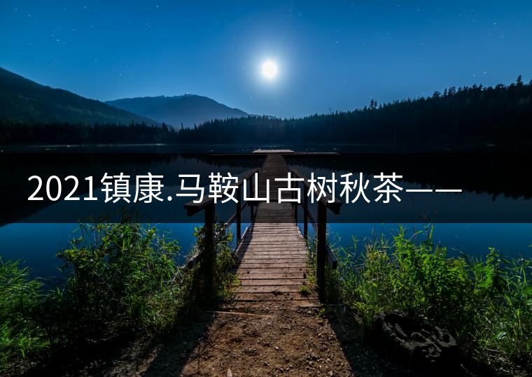 2021鎮(zhèn)康.馬鞍山古樹秋茶——這塊被遺忘的古茶園阿