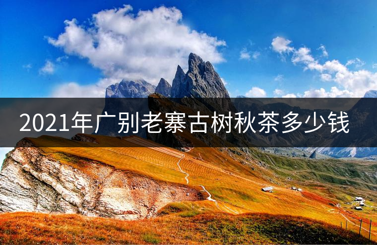 2021年廣別老寨古樹秋茶多少錢一公斤？