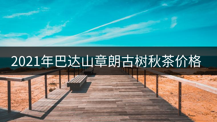 2021年巴達(dá)山章朗古樹秋茶價格？