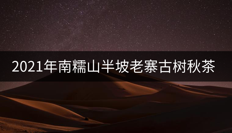 2021年南糯山半坡老寨古樹(shù)秋茶價(jià)格？