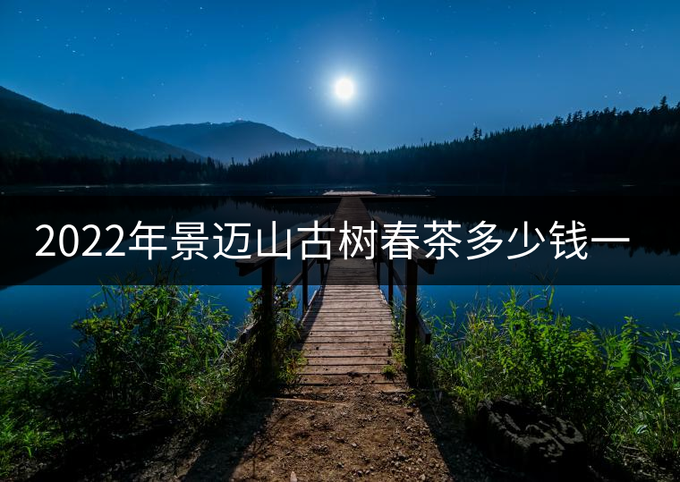 2022年景邁山古樹(shù)春茶多少錢一公斤？