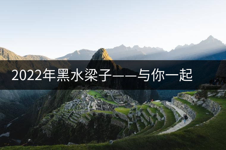 2022年黑水梁子——與你一起，走進(jìn)茶馬古道的源頭