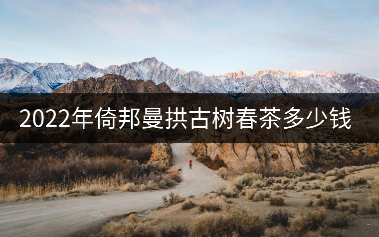 2022年倚邦曼拱古樹春茶多少錢一公斤？