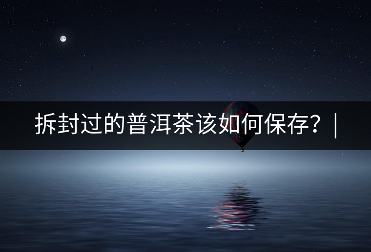 拆封過(guò)的普洱茶該如何保存？|