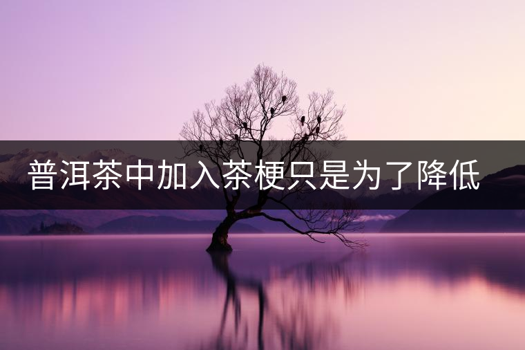 普洱茶中加入茶梗只是為了降低成本？