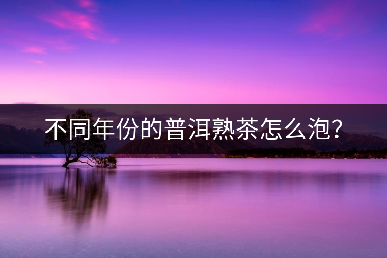 不同年份的普洱熟茶怎么泡？