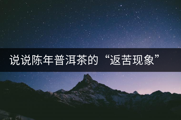 說(shuō)說(shuō)陳年普洱茶的“返苦現(xiàn)象”與“返澀現(xiàn)象”