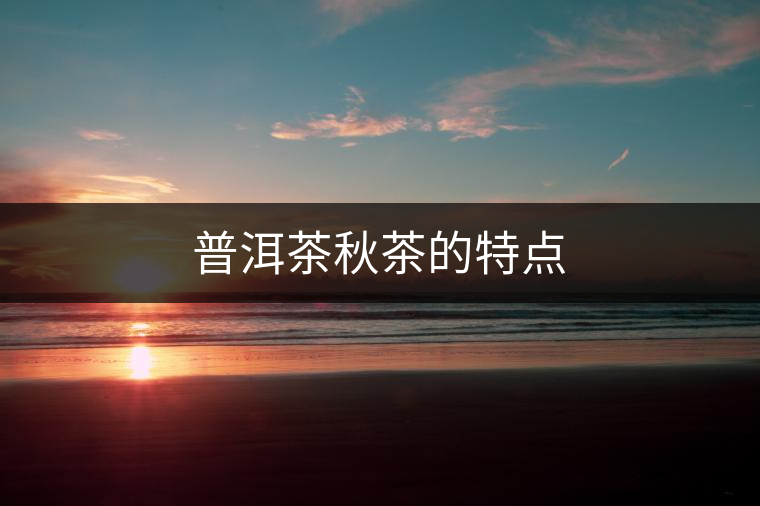 普洱茶秋茶的特點(diǎn) 普洱茶秋茶的特點(diǎn)