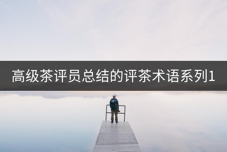 高級(jí)茶評(píng)員總結(jié)的評(píng)茶術(shù)語系列1：干茶形狀，不可不看！